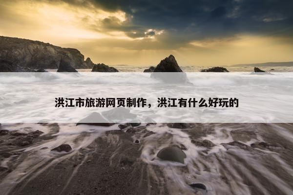 洪江市旅游网页制作，洪江有什么好玩的