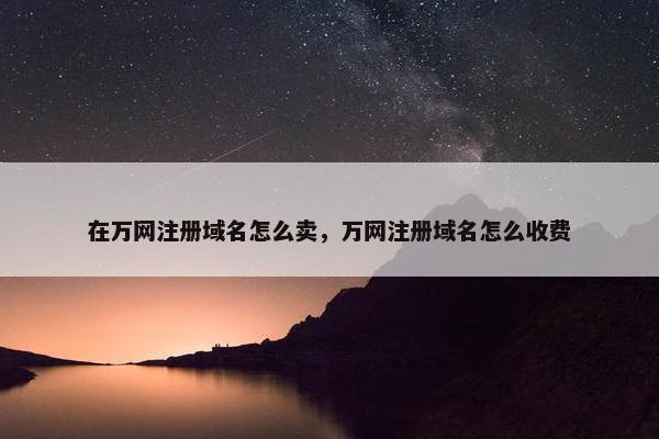 在万网注册域名怎么卖，万网注册域名怎么收费