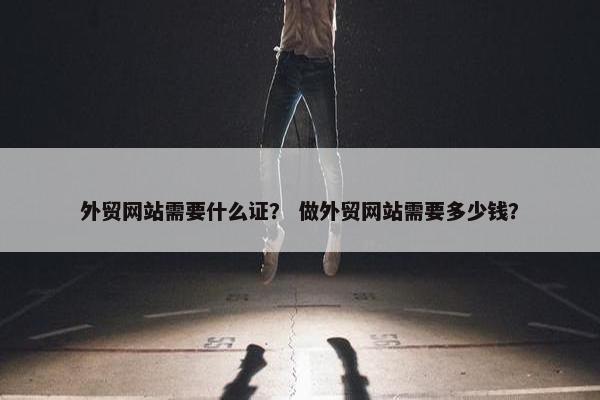 外贸网站需要什么证？ 做外贸网站需要多少钱？
