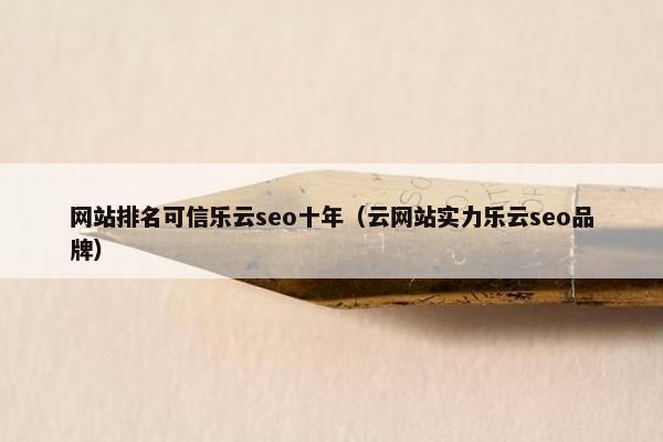 网站排名可信乐云seo十年（云网站实力乐云seo品牌）