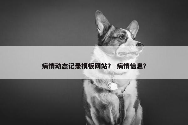 病情动态记录模板网站？ 病情信息？