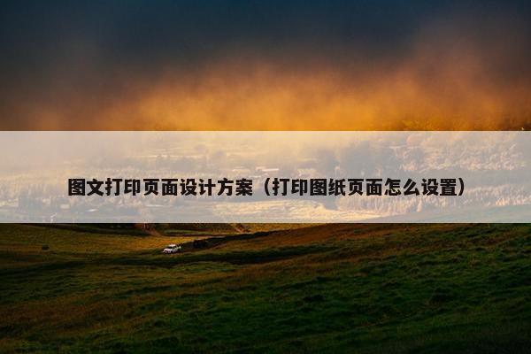 图文打印页面设计方案（打印图纸页面怎么设置）