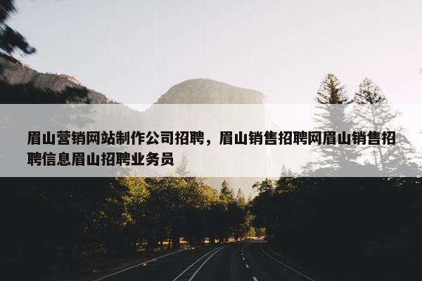 眉山营销网站制作公司招聘，眉山销售招聘网眉山销售招聘信息眉山招聘业务员