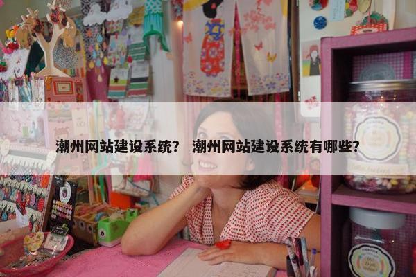 潮州网站建设系统？ 潮州网站建设系统有哪些？