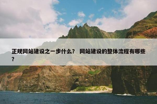 正规网站建设之一步什么？ 网站建设的整体流程有哪些？