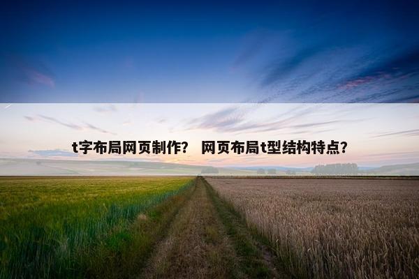 t字布局网页制作？ 网页布局t型结构特点？