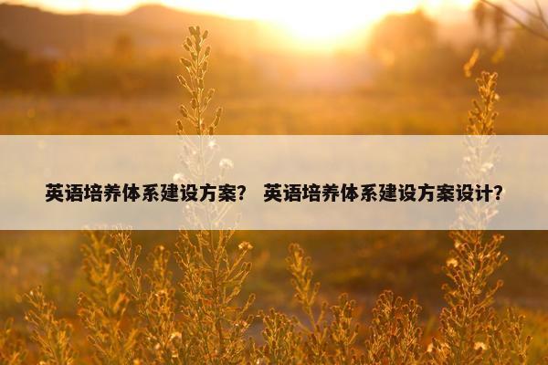 英语培养体系建设方案？ 英语培养体系建设方案设计？