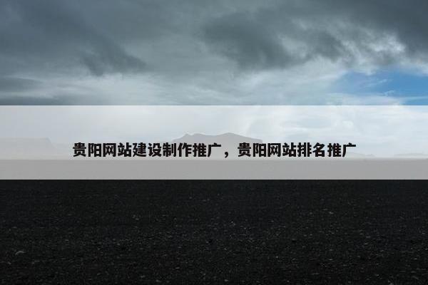 贵阳网站建设制作推广，贵阳网站排名推广