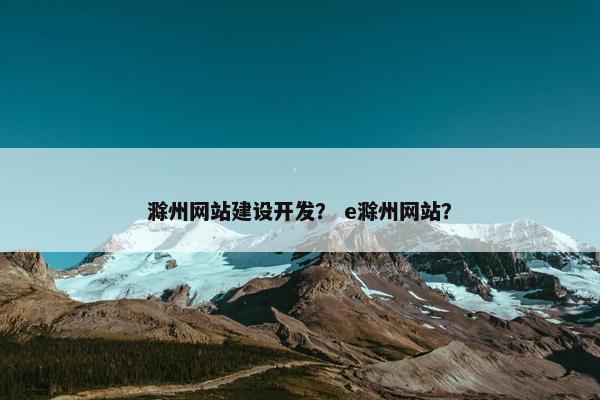 滁州网站建设开发？ e滁州网站？