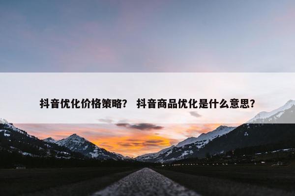 抖音优化价格策略？ 抖音商品优化是什么意思？