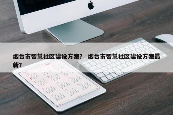 烟台市智慧社区建设方案？ 烟台市智慧社区建设方案最新？