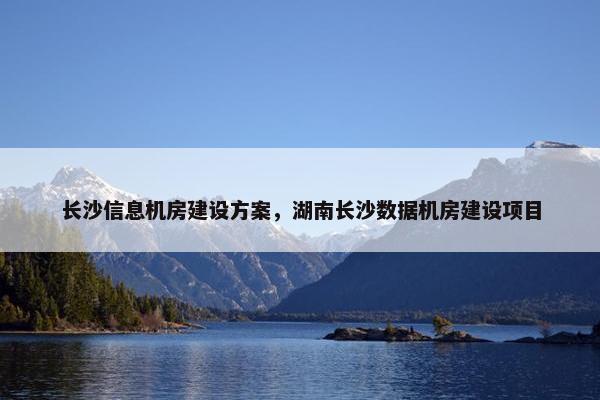长沙信息机房建设方案，湖南长沙数据机房建设项目