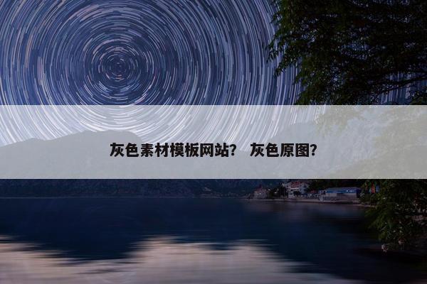 灰色素材模板网站？ 灰色原图？