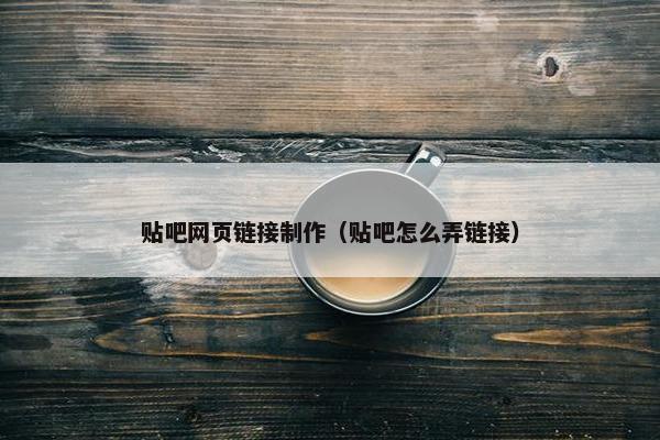 贴吧网页链接制作（贴吧怎么弄链接）