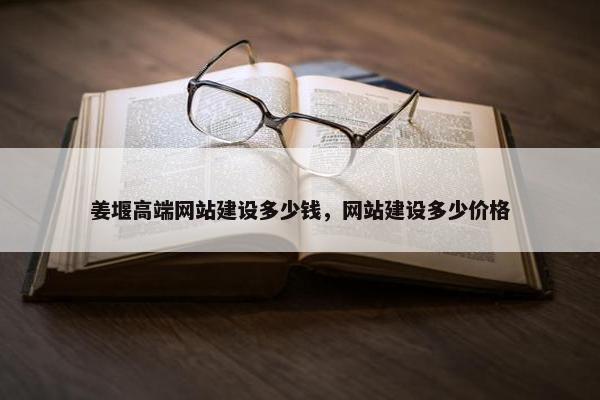 姜堰高端网站建设多少钱，网站建设多少价格