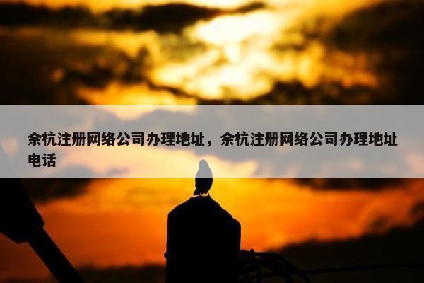 余杭注册网络公司办理地址，余杭注册网络公司办理地址电话