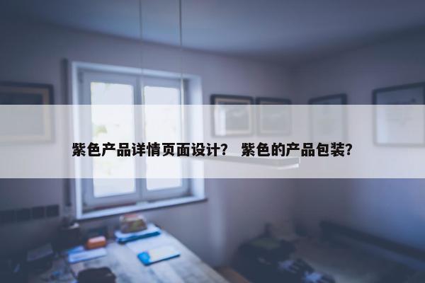 紫色产品详情页面设计？ 紫色的产品包装？