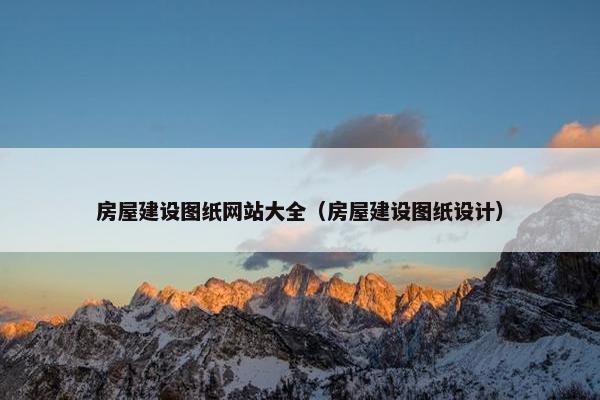 房屋建设图纸网站大全（房屋建设图纸设计）