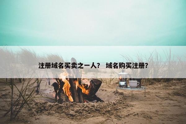 注册域名买卖之一人？ 域名购买注册？