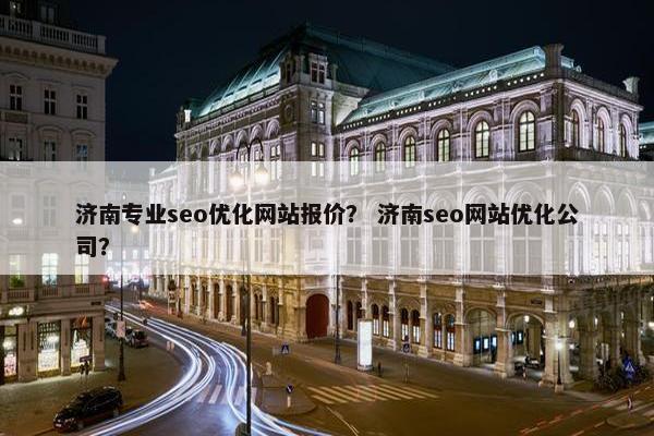 济南专业seo优化网站报价？ 济南seo网站优化公司？