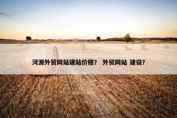 河源外贸网站建站价格？ 外贸网站 建设？