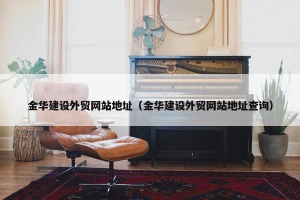 金华建设外贸网站地址（金华建设外贸网站地址查询）