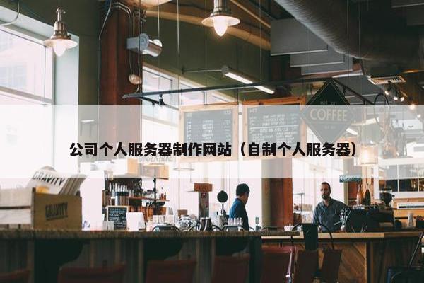 公司个人服务器制作网站（自制个人服务器）