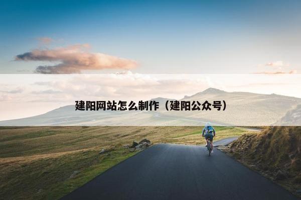 建阳网站怎么制作（建阳公众号）