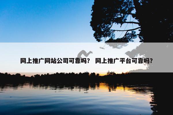 网上推广网站公司可靠吗？ 网上推广平台可靠吗？