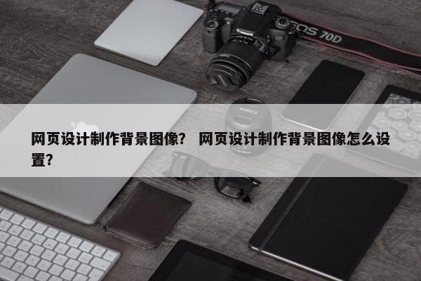 网页设计制作背景图像？ 网页设计制作背景图像怎么设置？