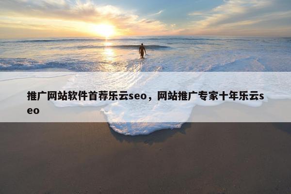 推广网站软件首荐乐云seo，网站推广专家十年乐云seo