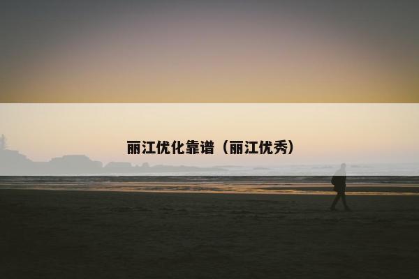 丽江优化靠谱（丽江优秀）