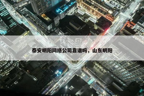 泰安明阳网络公司靠谱吗，山东明阳