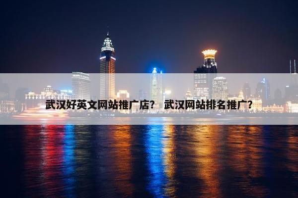 武汉好英文网站推广店？ 武汉网站排名推广？