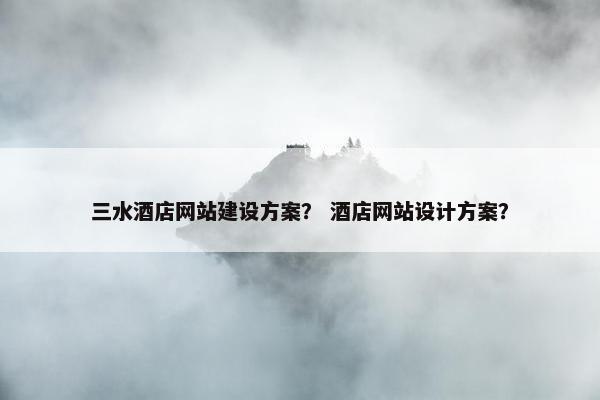 三水酒店网站建设方案？ 酒店网站设计方案？