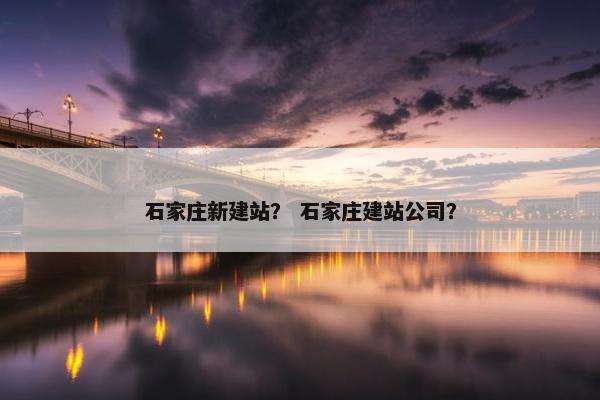 石家庄新建站？ 石家庄建站公司？