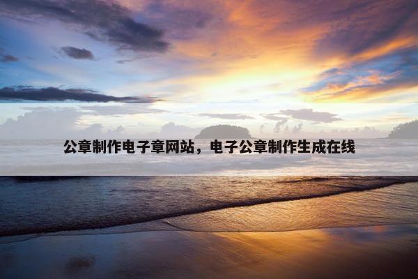 公章制作电子章网站，电子公章制作生成在线