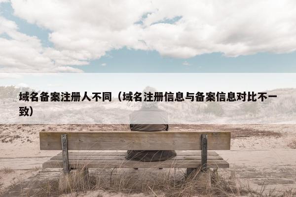域名备案注册人不同（域名注册信息与备案信息对比不一致）