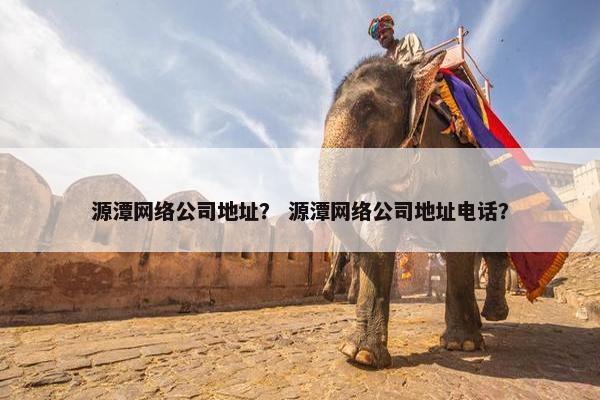 源潭网络公司地址？ 源潭网络公司地址电话？