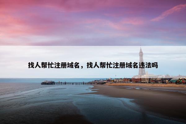 找人帮忙注册域名，找人帮忙注册域名违法吗