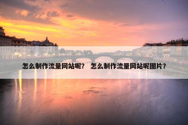 怎么制作流量网站呢？ 怎么制作流量网站呢图片？