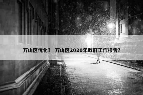 万山区优化？ 万山区2020年政府工作报告？