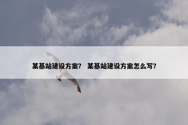 某基站建设方案？ 某基站建设方案怎么写？