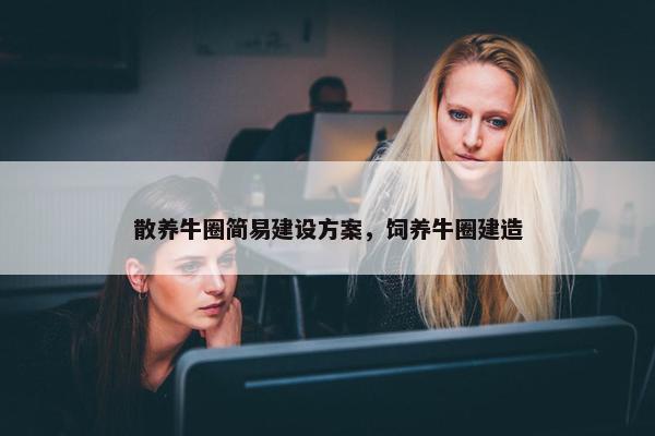 散养牛圈简易建设方案，饲养牛圈建造
