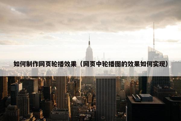 如何制作网页轮播效果（网页中轮播图的效果如何实现）