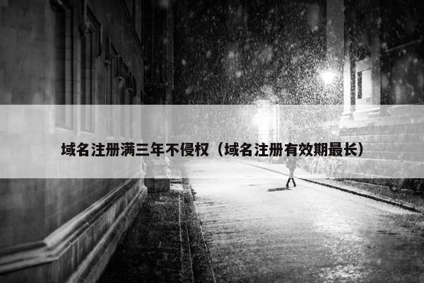 域名注册满三年不侵权（域名注册有效期最长）