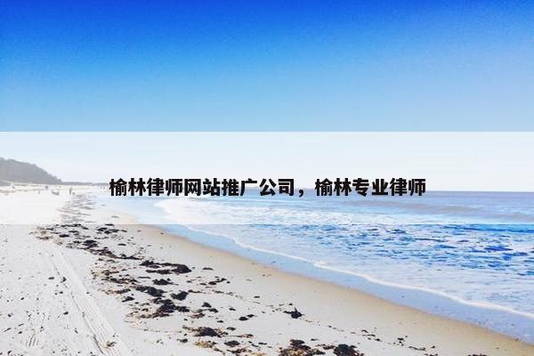 榆林律师网站推广公司，榆林专业律师