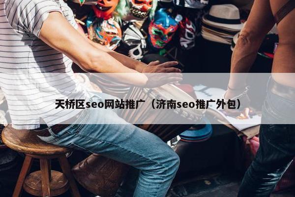 天桥区seo网站推广（济南seo推广外包）