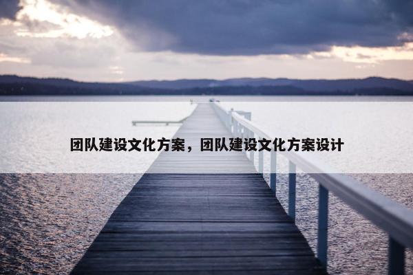 团队建设文化方案，团队建设文化方案设计