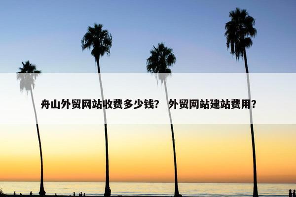 舟山外贸网站收费多少钱？ 外贸网站建站费用？
